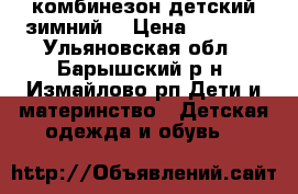 комбинезон детский зимний  › Цена ­ 1 500 - Ульяновская обл., Барышский р-н, Измайлово рп Дети и материнство » Детская одежда и обувь   